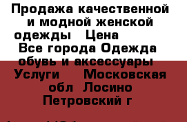 Продажа качественной и модной женской одежды › Цена ­ 2 500 - Все города Одежда, обувь и аксессуары » Услуги   . Московская обл.,Лосино-Петровский г.